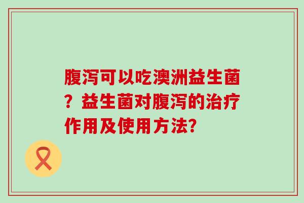 可以吃澳洲益生菌?益生菌对的作用及使用方法? 可以吃澳洲益生菌?益生菌对的作用及使用方法?
