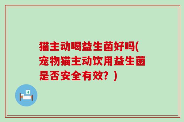猫主动喝益生菌好吗(宠物猫主动饮用益生菌是否安全有效？)