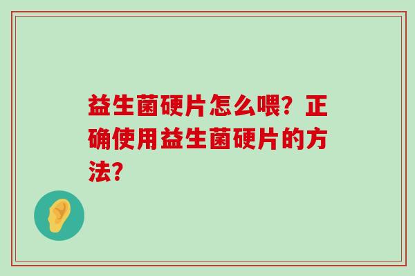 益生菌硬片怎么喂?正确使用益生菌硬片的方法? 益生菌硬片怎么喂?正确使用益生菌硬片的方法?