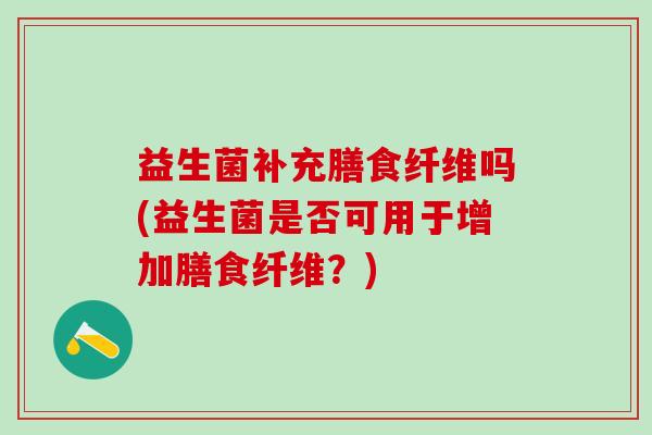 益生菌补充膳食纤维吗(益生菌是否可用于增加膳食纤维？)