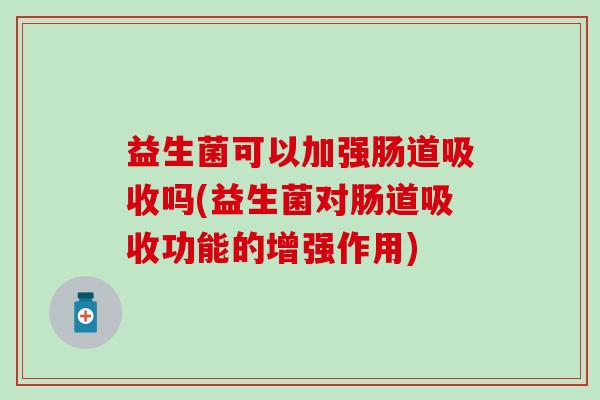 益生菌可以加强肠道吸收吗(益生菌对肠道吸收功能的增强作用)