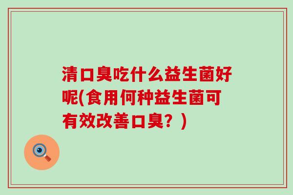 清口臭吃什么益生菌好呢(食用何种益生菌可有效改善口臭？)