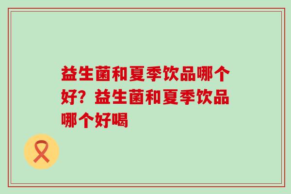 益生菌和夏季饮品哪个好？益生菌和夏季饮品哪个好喝