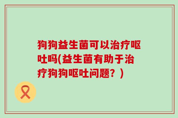 狗狗益生菌可以吗(益生菌有助于狗狗问题?) 狗狗益生菌可以吗(益生菌有助于狗狗问题?)