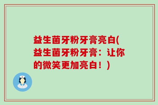 益生菌牙粉牙膏亮白(益生菌牙粉牙膏：让你的微笑更加亮白！)