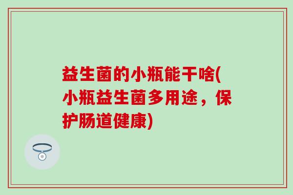 益生菌的小瓶能干啥(小瓶益生菌多用途，保护肠道健康)