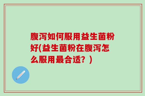 腹泻如何服用益生菌粉好(益生菌粉在腹泻怎么服用最合适？)