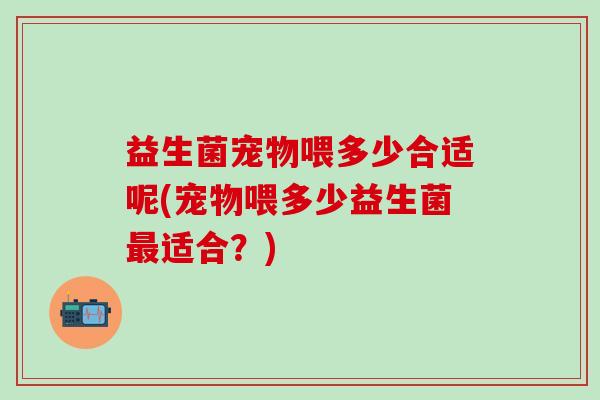 益生菌宠物喂多少合适呢(宠物喂多少益生菌最适合？)