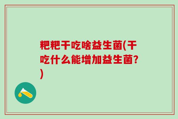 粑粑干吃啥益生菌(干吃什么能增加益生菌？)
