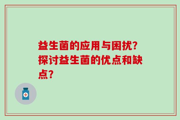 益生菌的应用与困扰？探讨益生菌的优点和缺点？