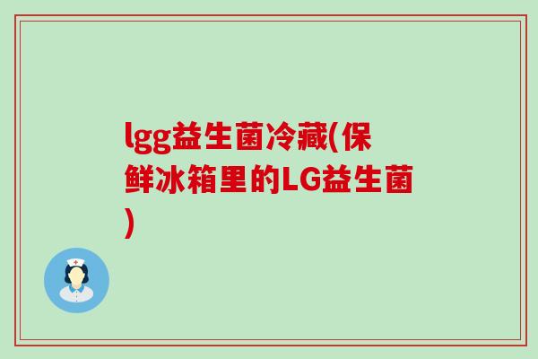 lgg益生菌冷藏(保鲜冰箱里的LG益生菌) lgg益生菌冷藏(保鲜冰箱里的LG益生菌)