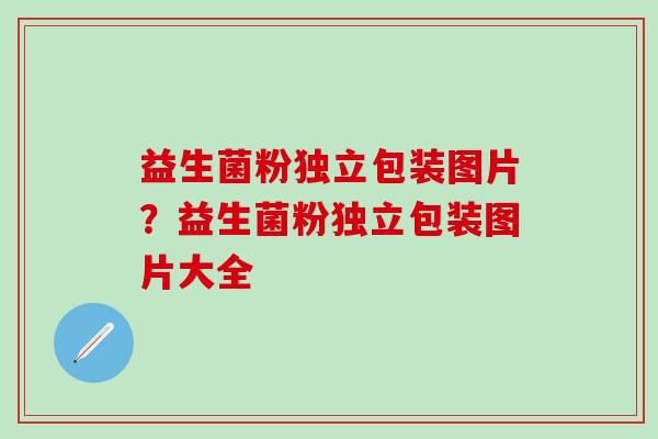 益生菌粉独立包装图片？益生菌粉独立包装图片大全