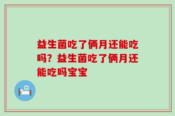 益生菌吃了俩月还能吃吗？益生菌吃了俩月还能吃吗宝宝