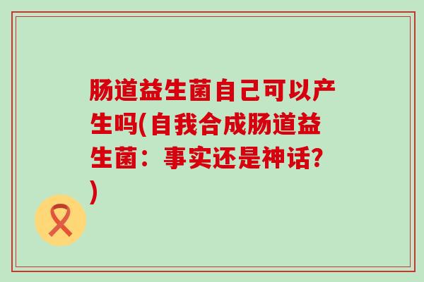肠道益生菌自己可以产生吗(自我合成肠道益生菌:事实还是神话?) 肠道益生菌自己可以产生吗(自我合成肠道益生菌:事实还是神话?)