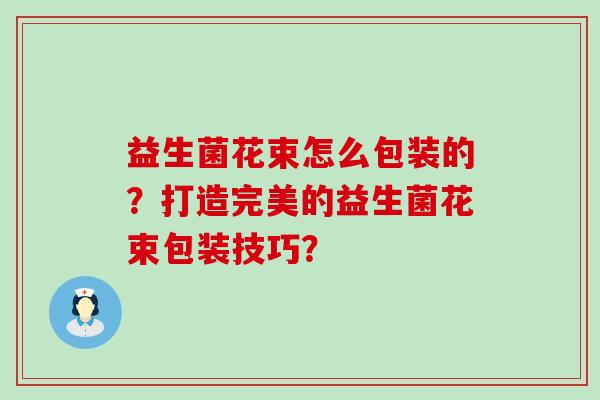 益生菌花束怎么包装的?打造完美的益生菌花束包装技巧? 益生菌花束怎么包装的?打造完美的益生菌花束包装技巧?