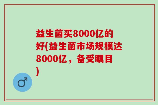 益生菌买8000亿的好(益生菌市场规模达8000亿，备受瞩目)