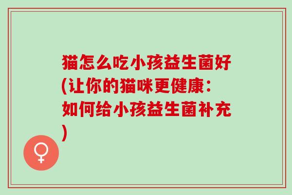 猫怎么吃小孩益生菌好(让你的猫咪更健康：如何给小孩益生菌补充)