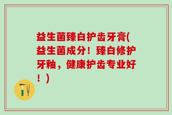 益生菌臻白护齿牙膏(益生菌成分！臻白修护牙釉，健康护齿专业好！)