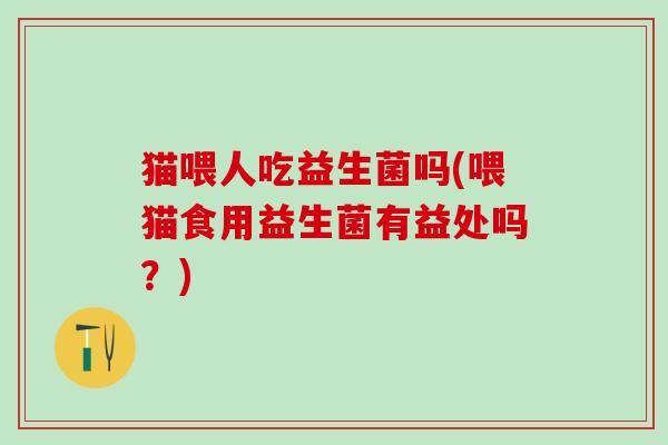 猫喂人吃益生菌吗(喂猫食用益生菌有益处吗？)