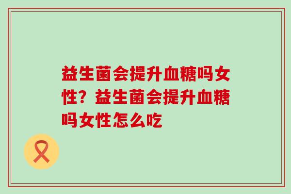 益生菌会提升血糖吗女性？益生菌会提升血糖吗女性怎么吃