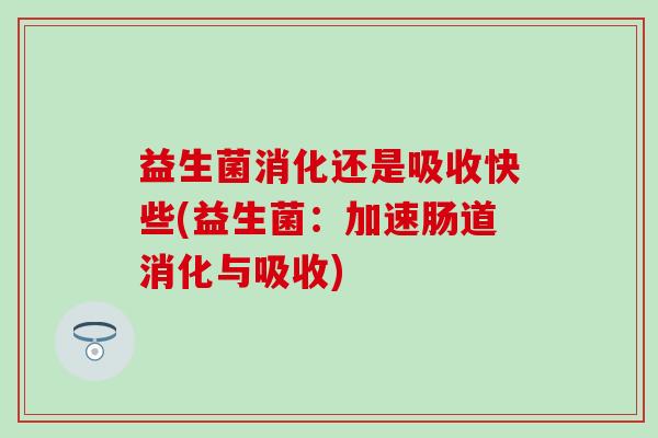 益生菌消化还是吸收快些(益生菌：加速肠道消化与吸收)