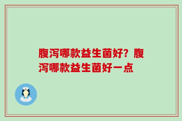 腹泻哪款益生菌好？腹泻哪款益生菌好一点