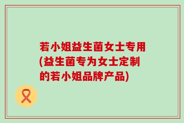 若小姐益生菌女士专用(益生菌专为女士定制的若小姐品牌产品)