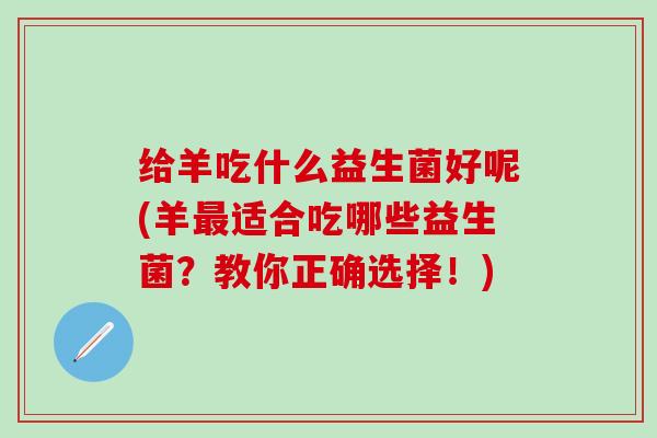 给羊吃什么益生菌好呢(羊最适合吃哪些益生菌？教你正确选择！)