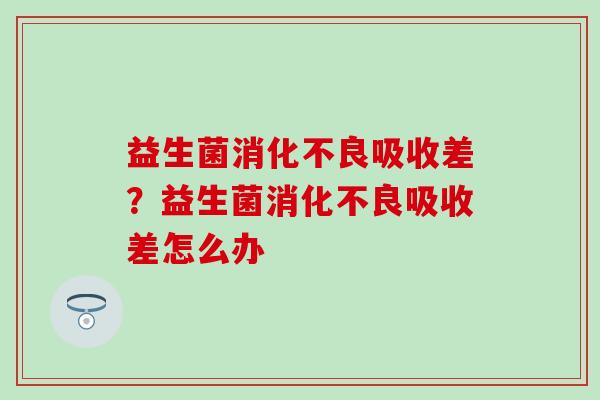 益生菌消化不良吸收差？益生菌消化不良吸收差怎么办