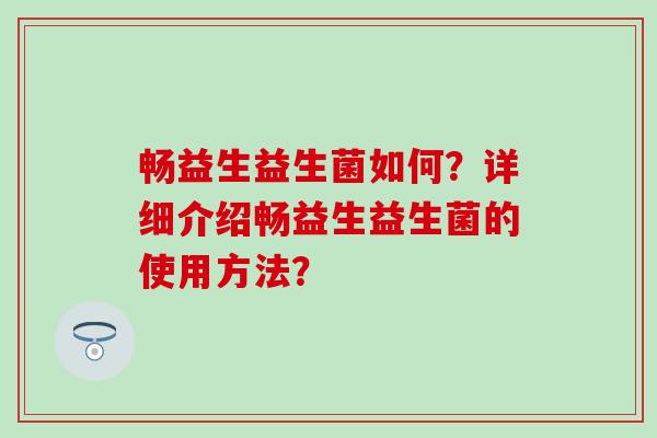 畅益生益生菌如何？详细介绍畅益生益生菌的使用方法？