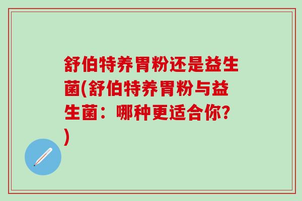舒伯特养胃粉还是益生菌(舒伯特养胃粉与益生菌：哪种更适合你？)