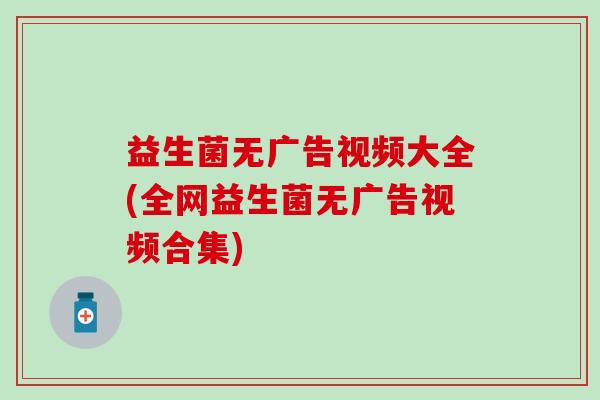 益生菌无广告视频大全(全网益生菌无广告视频合集)