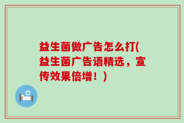 益生菌做广告怎么打(益生菌广告语精选,宣传效果倍增!) 益生菌做广告怎么打(益生菌广告语精选,宣传效果倍增!)