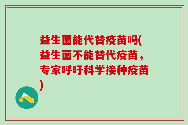 益生菌能代替疫苗吗(益生菌不能替代疫苗，专家呼吁科学接种疫苗)