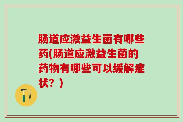 肠道应激益生菌有哪些药(肠道应激益生菌的药物有哪些可以缓解症状？)