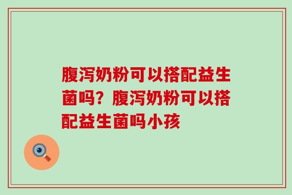 腹泻奶粉可以搭配益生菌吗？腹泻奶粉可以搭配益生菌吗小孩