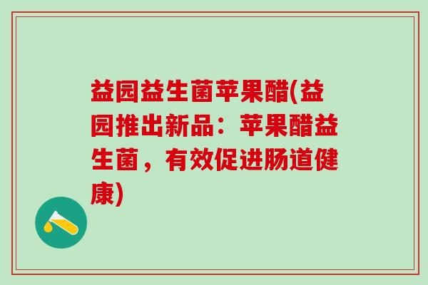 益园益生菌苹果醋(益园推出新品：苹果醋益生菌，有效促进肠道健康)