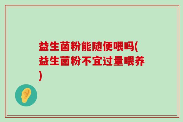 益生菌粉能随便喂吗(益生菌粉不宜过量喂养)