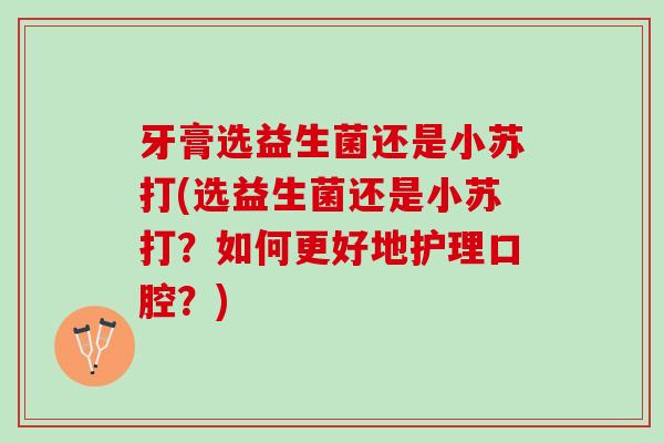牙膏选益生菌还是小苏打(选益生菌还是小苏打？如何更好地护理口腔？)
