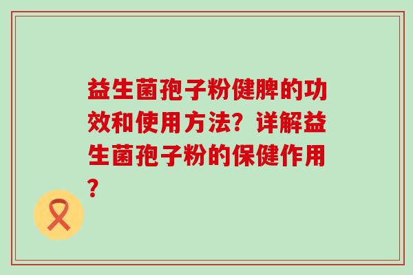 益生菌孢子粉健脾的功效和使用方法？详解益生菌孢子粉的保健作用？