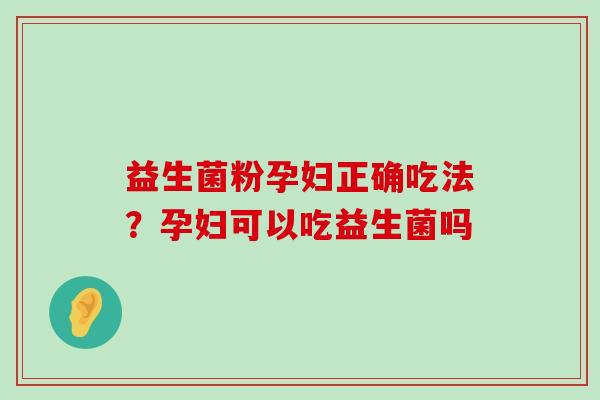 益生菌粉孕妇正确吃法？孕妇可以吃益生菌吗