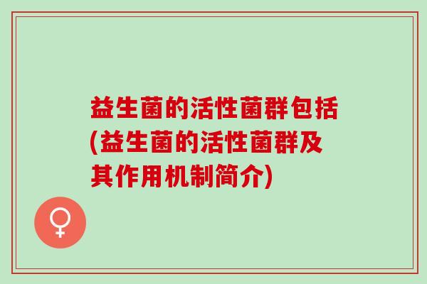 益生菌的活性菌群包括(益生菌的活性菌群及其作用机制简介)