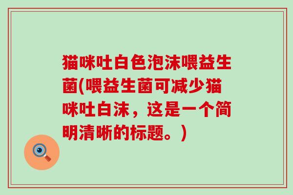 猫咪吐白色泡沫喂益生菌(喂益生菌可减少猫咪吐白沫，这是一个简明清晰的标题。)