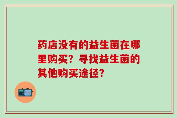 药店没有的益生菌在哪里购买？寻找益生菌的其他购买途径？