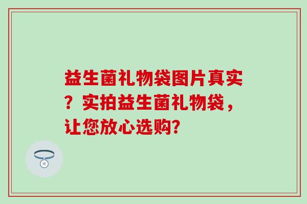 益生菌礼物袋图片真实？实拍益生菌礼物袋，让您放心选购？
