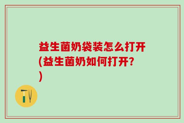 益生菌奶袋装怎么打开(益生菌奶如何打开？)
