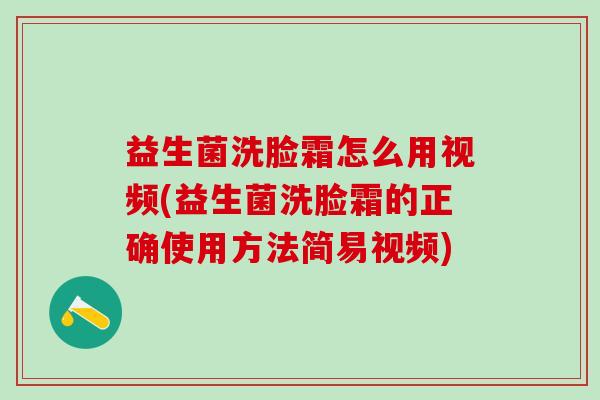 益生菌洗脸霜怎么用视频(益生菌洗脸霜的正确使用方法简易视频)