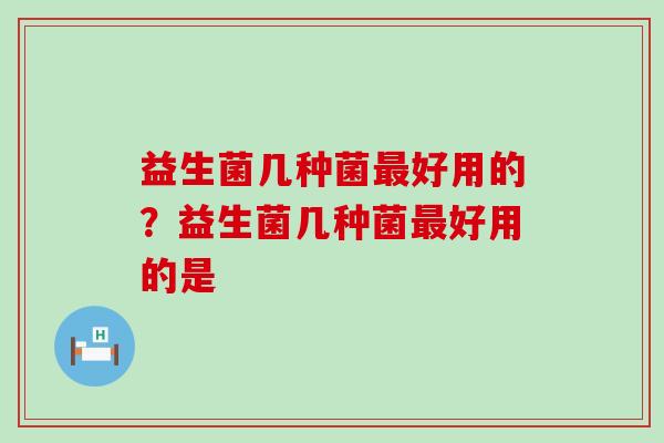 益生菌几种菌最好用的？益生菌几种菌最好用的是