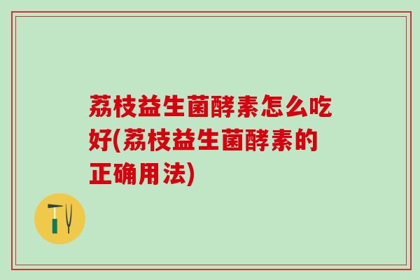 荔枝益生菌酵素怎么吃好(荔枝益生菌酵素的正确用法)