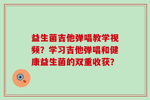 益生菌吉他弹唱教学视频？学习吉他弹唱和健康益生菌的双重收获？